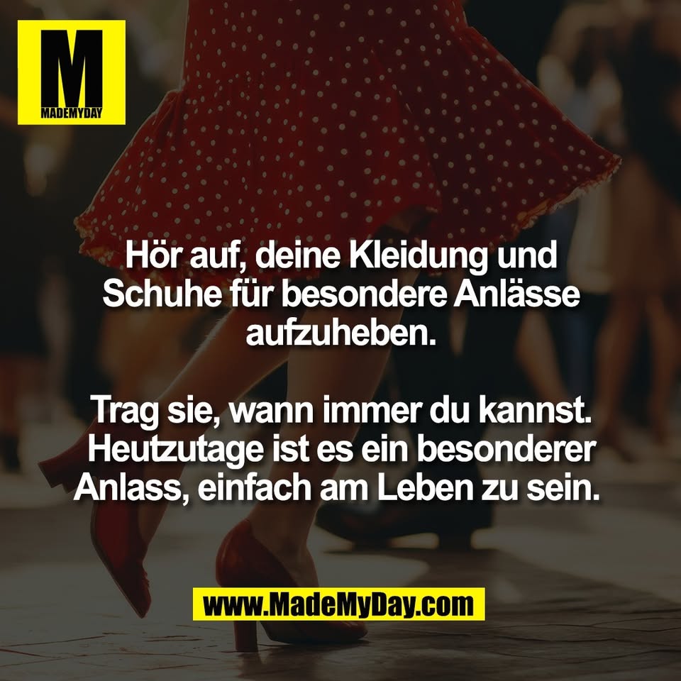 Hör auf, deine Kleidung und<br />
Schuhe für besondere Anlässe<br />
aufzuheben.<br />
<br />
Trag sie, wann immer du kannst.<br />
Heutzutage ist es ein besonderer<br />
Anlass, einfach am Leben zu sein. 