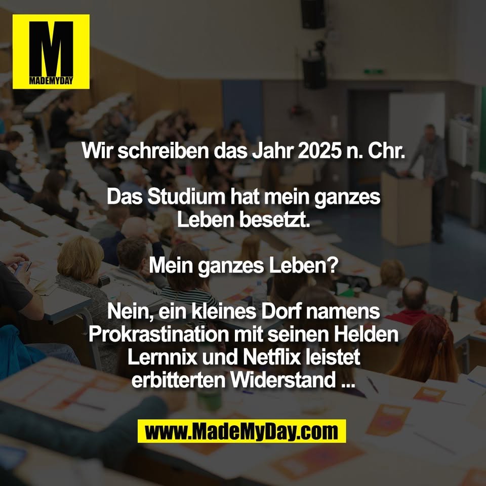 Wir schreiben das Jahr 2025 n. Chr.<br />
<br />
Das Studium hat mein ganzes<br />
Leben besetzt.<br />
<br />
Mein ganzes Leben?<br />
<br />
Nein, ein kleines Dorf namens<br />
Prokrastination mit seinen Helden<br />
Lernnix und Netflix leistet<br />
erbitterten Widerstand ...