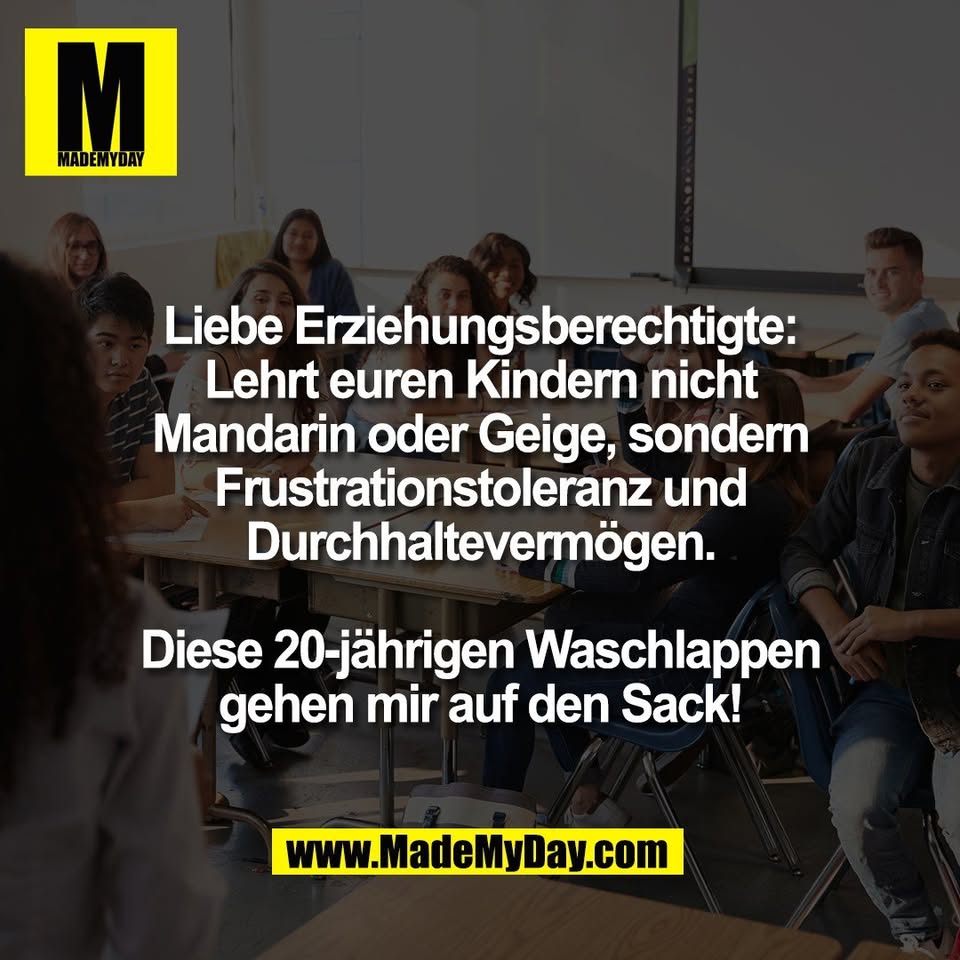Liebe Erziehungsberechtigte:<br />
Lehrt euren Kindern nicht<br />
Mandarin oder Geige, sondern<br />
Frustrationstoleranz und<br />
Durchhaltevermögen.<br />
<br />
Diese 20-jährigen Waschlappen<br />
gehen mir auf den Sack!