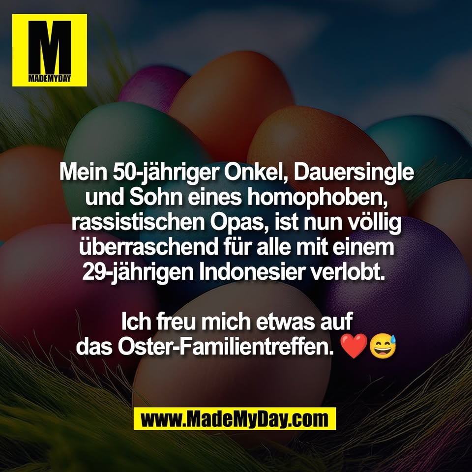 Mein 50-jähriger Onkel, Dauersingle<br />
und Sohn eines homophoben,<br />
rassistischen Opas, ist nun völlig<br />
überraschend für alle mit einem<br />
29-jährigen Indonesier verlobt. <br />
<br />
Ich freu mich etwas auf<br />
das Oster-Familientreffen. ❤️😅