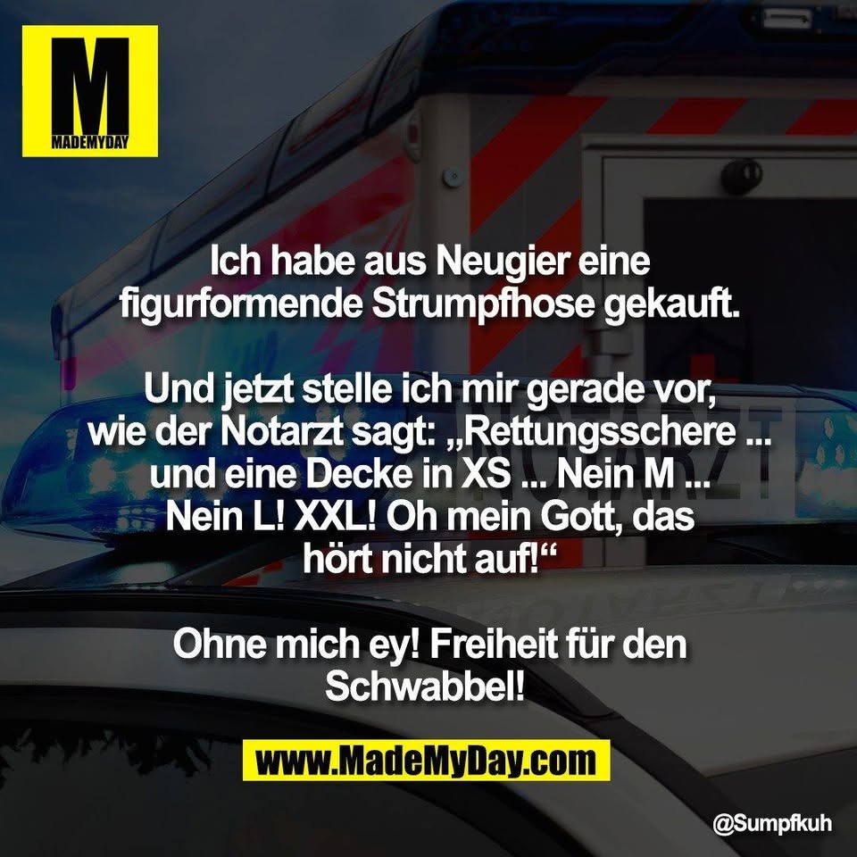 Ich habe aus Neugier eine<br />
figurformende Strumpfhose gekauft.<br />
<br />
Und jetzt stelle ich mir gerade vor,<br />
wie der Notarzt sagt: „Rettungsschere ...<br />
und eine Decke in XS ... Nein M ...<br />
Nein L! XXL! Oh mein Gott, das<br />
hört nicht auf!“<br />
<br />
Ohne mich ey! Freiheit für den<br />
Schwabbel!