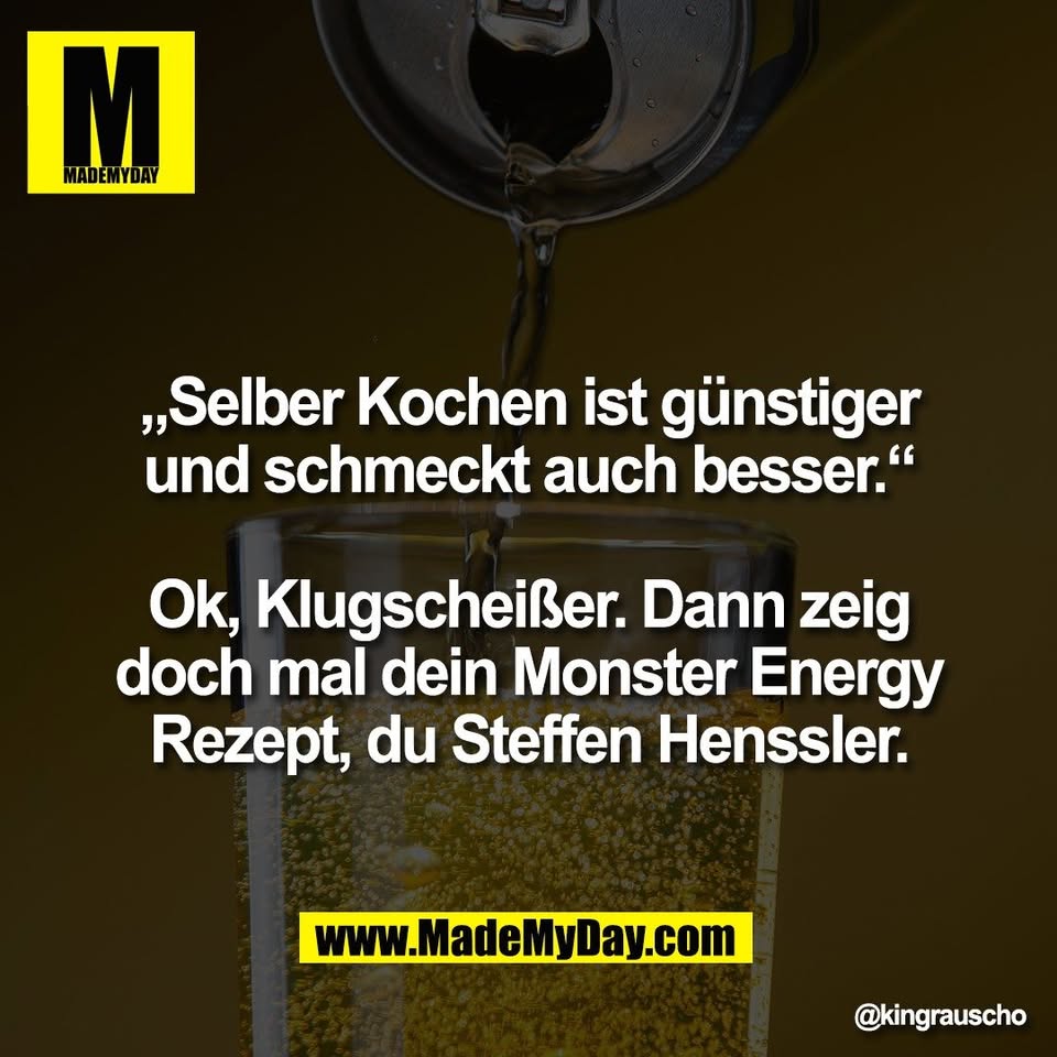 „Selber Kochen ist günstiger<br />
und schmeckt auch besser.“<br />
<br />
Ok, Klugscheißer. Dann zeig<br />
doch mal dein Monster Energy<br />
Rezept, du Steffen Henssler.
