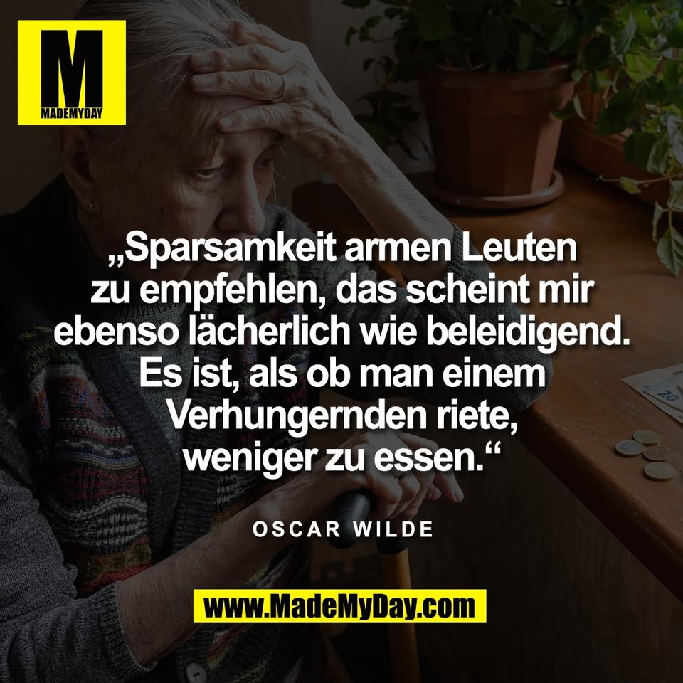 „Sparsamkeit armen Leuten<br />
zu empfehlen, das scheint mir<br />
ebenso lächerlich wie beleidigend.<br />
Es ist, als ob man einem<br />
Verhungernden riete,<br />
weniger zu essen.“<br />
<br />
Oscar Wilde