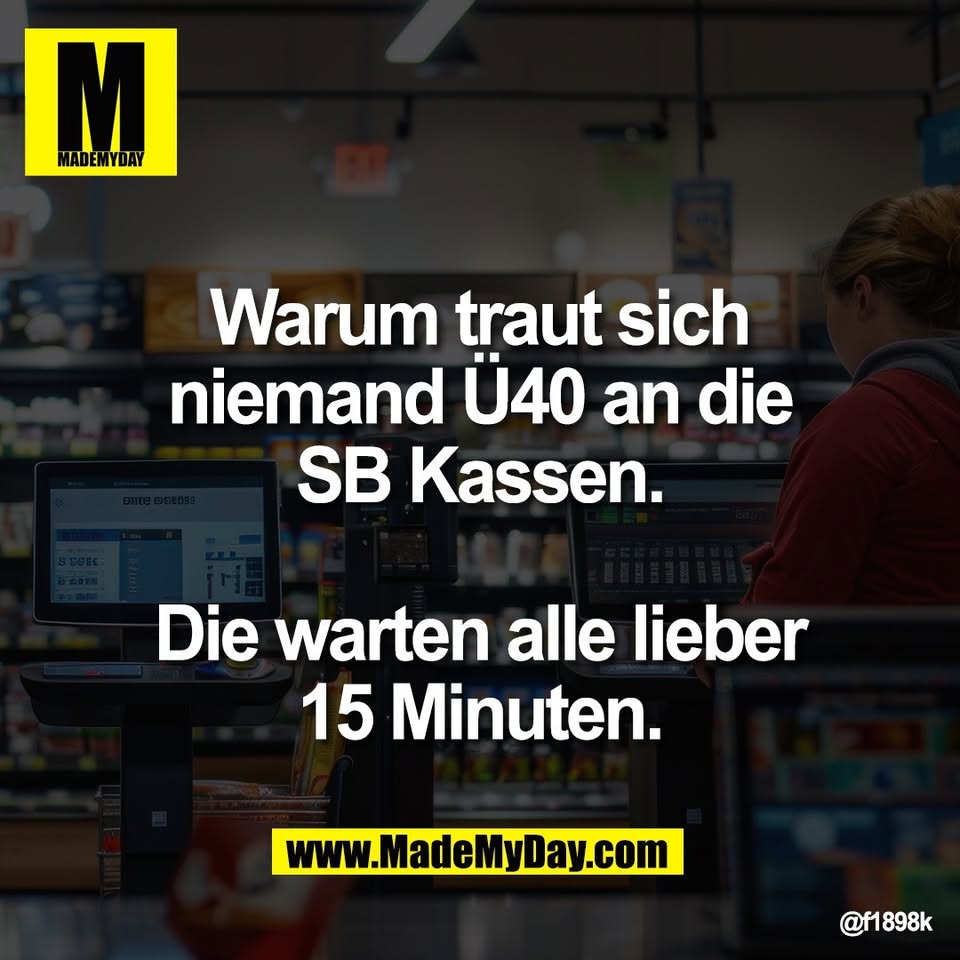Warum traut sich<br />
niemand Ü40 an die<br />
SB Kassen.<br />
<br />
Die warten alle lieber<br />
15 Minuten.