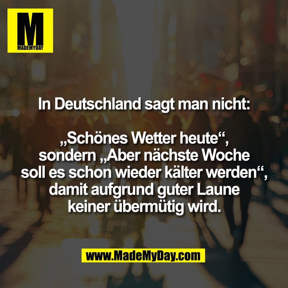 In Deutschland sagt man nicht:<br />
<br />
„Schönes Wetter heute“,<br />
sondern „Aber nächste Woche<br />
soll es schon wieder kälter werden“,<br />
damit aufgrund guter Laune<br />
keiner übermütig wird.