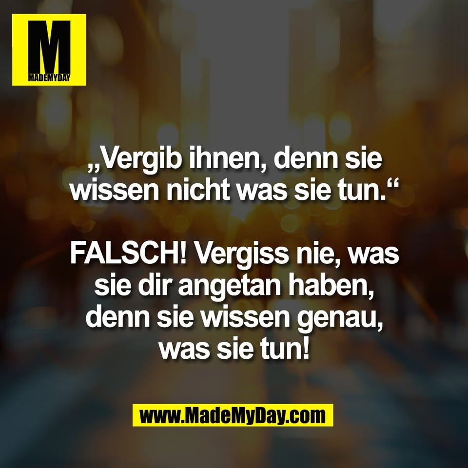 „Vergib ihnen, denn sie<br />
wissen nicht was sie tun.“<br />
<br />
FALSCH! Vergiss nie, was<br />
sie dir angetan haben,<br />
denn sie wissen genau,<br />
was sie tun!