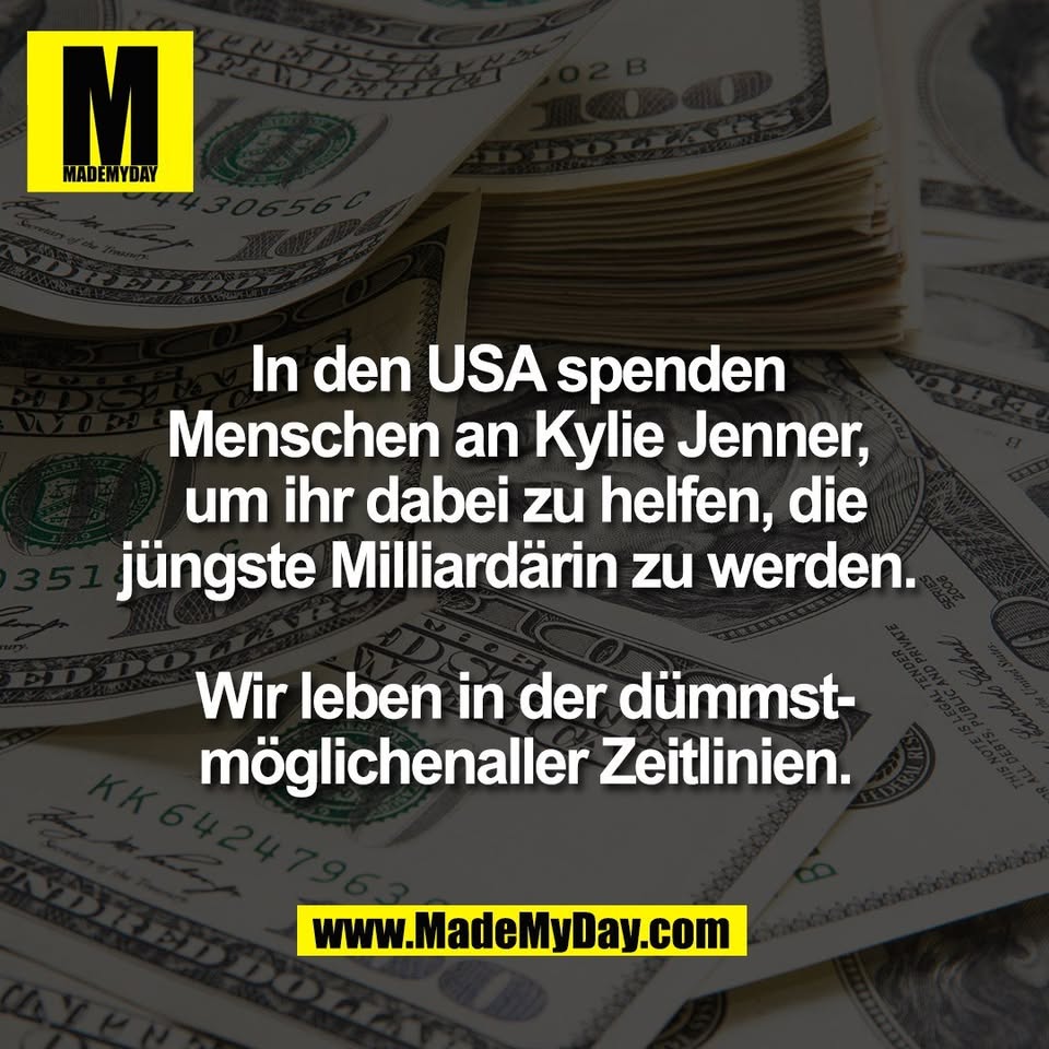 In den USA spenden <br />
Menschen an Kylie Jenner, <br />
um ihr dabei zu helfen, die<br />
jüngste Milliardärin zu werden. <br />
<br />
Wir leben in der dümmst-<br />
möglichenaller Zeitlinien.