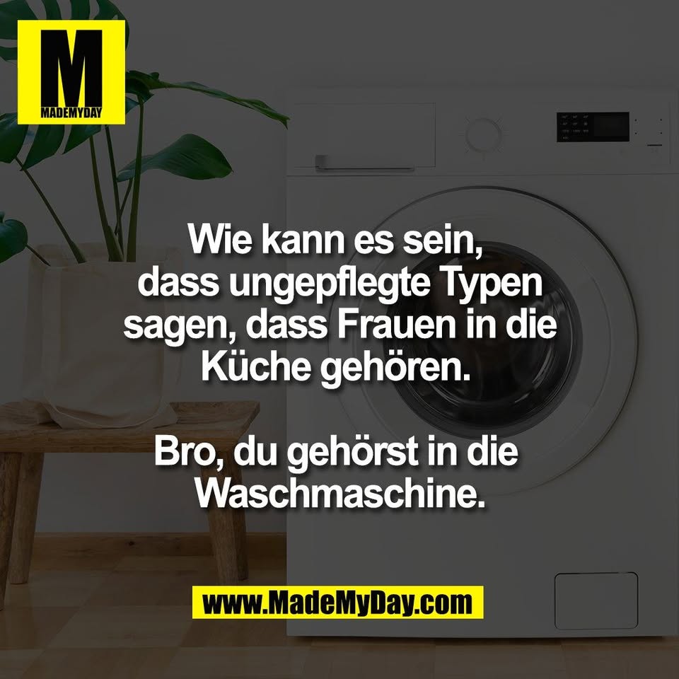 Wie kann es sein, <br />
dass ungepflegte Typen<br />
sagen, dass Frauen in die<br />
Küche gehören. <br />
<br />
Bro, du gehörst in die <br />
Waschmaschine.