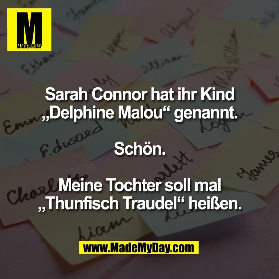 Sarah Connor hat ihr Kind<br />
„Delphine Malou“ genannt.<br />
<br />
Schön.<br />
<br />
Meine Tochter soll mal<br />
„Thunfisch Traudel“ heißen.