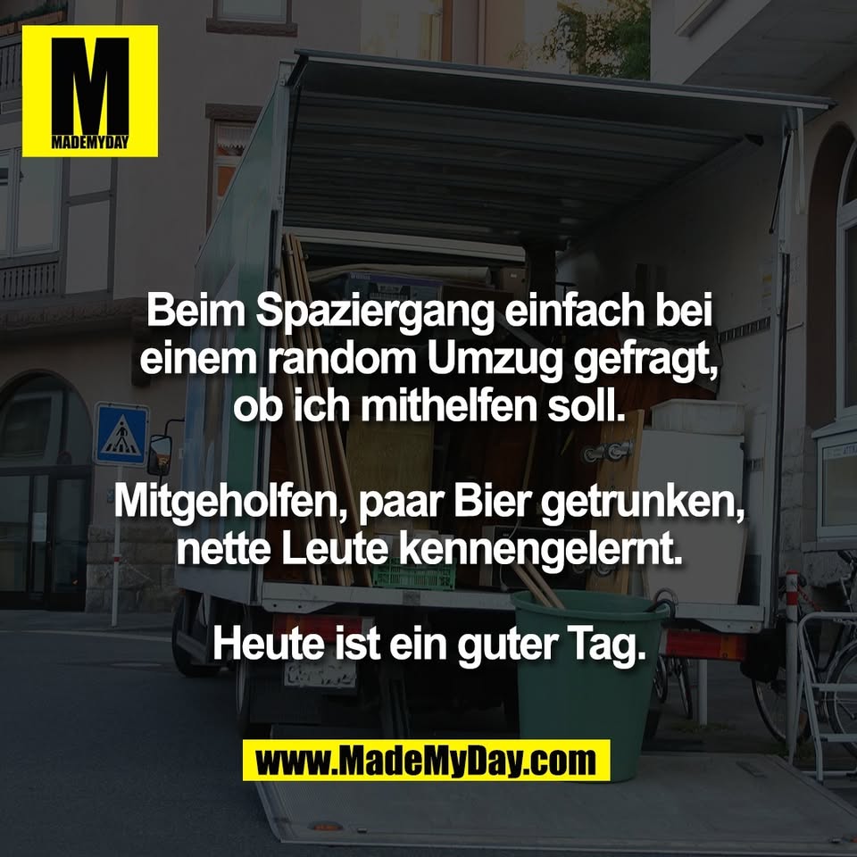 Beim Spaziergang einfach bei<br />
einem random Umzug gefragt,<br />
ob ich mithelfen soll.<br />
<br />
Mitgeholfen, paar Bier getrunken,<br />
nette Leute kennengelernt.<br />
<br />
Heute ist ein guter Tag.