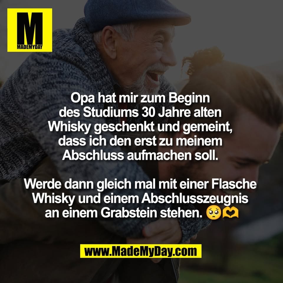 Opa hat mir zum Beginn <br />
des Studiums 30 Jahre alten <br />
Whisky geschenkt und gemeint, <br />
dass ich den erst zu meinem <br />
Abschluss aufmachen soll. <br />
<br />
Werde dann gleich mal mit einer Flasche <br />
Whisky und einem Abschlusszeugnis <br />
an einem Grabstein stehen. 🥺🫶