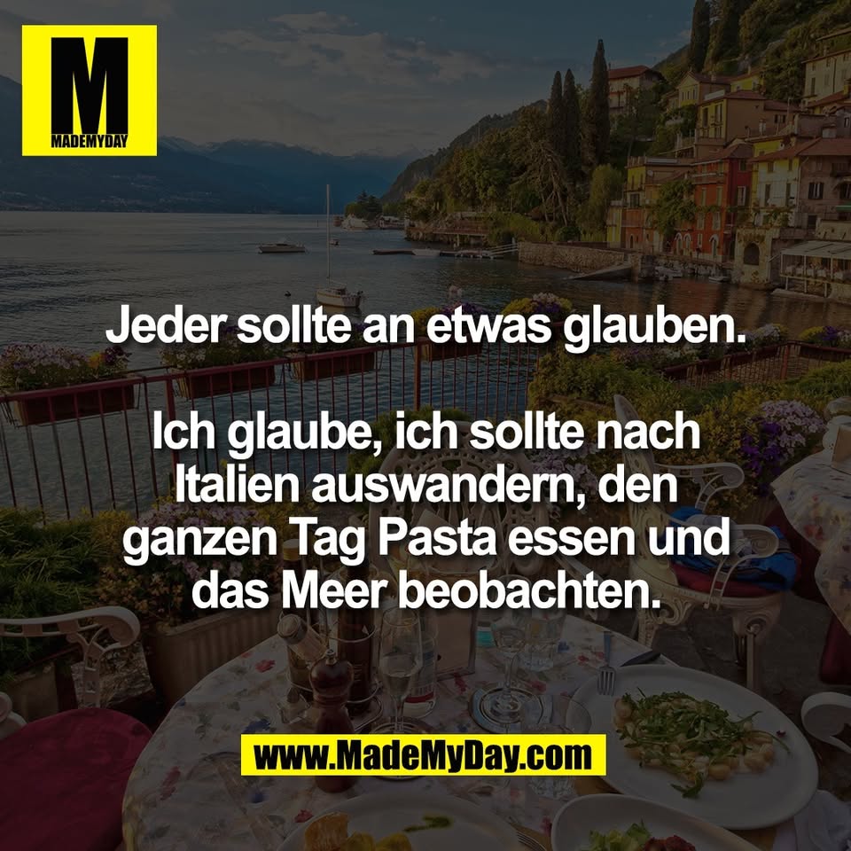 Jeder sollte an etwas glauben.<br />
<br />
Ich glaube, ich sollte nach<br />
Italien auswandern, den<br />
ganzen Tag Pasta essen und<br />
das Meer beobachten.