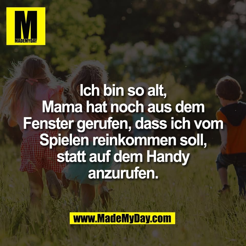 Ich bin so alt,<br />
Mama hat noch aus dem<br />
Fenster gerufen, dass ich vom<br />
Spielen reinkommen soll,<br />
statt auf dem Handy<br />
anzurufen.