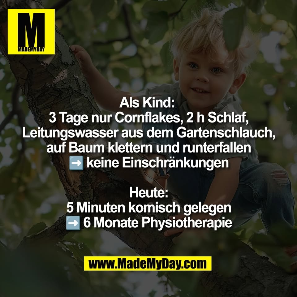 Als Kind: <br />
3 Tage nur Cornflakes, 2 h Schlaf,<br />
Leitungswasser aus dem Gartenschlauch,<br />
auf Baum klettern und runterfallen<br />
➡️ keine Einschränkungen<br />
<br />
Heute:<br />
5 Minuten komisch gelegen<br />
➡️ 6 Monate Physiotherapie