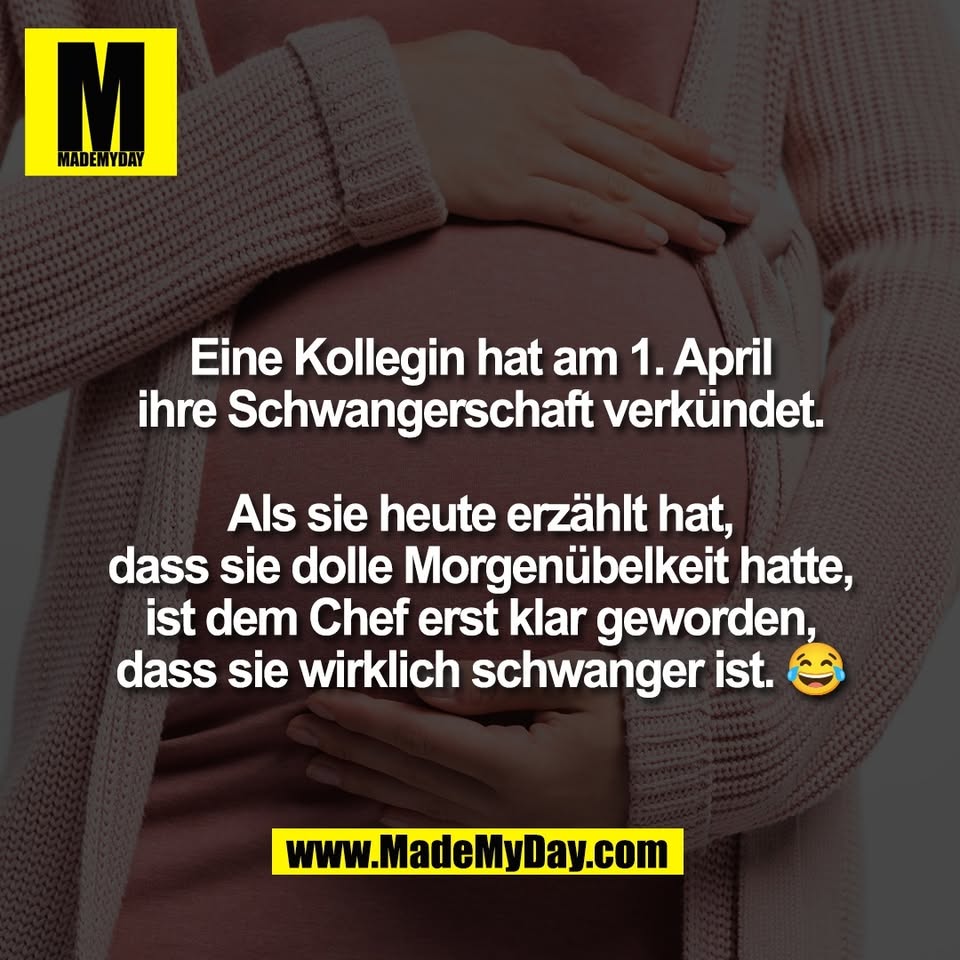 Eine Kollegin hat am 1. April<br />
ihre Schwangerschaft verkündet.<br />
<br />
Als sie heute erzählt hat,<br />
dass sie dolle Morgenübelkeit hatte,<br />
ist dem Chef erst klar geworden,<br />
dass sie wirklich schwanger ist. 😂