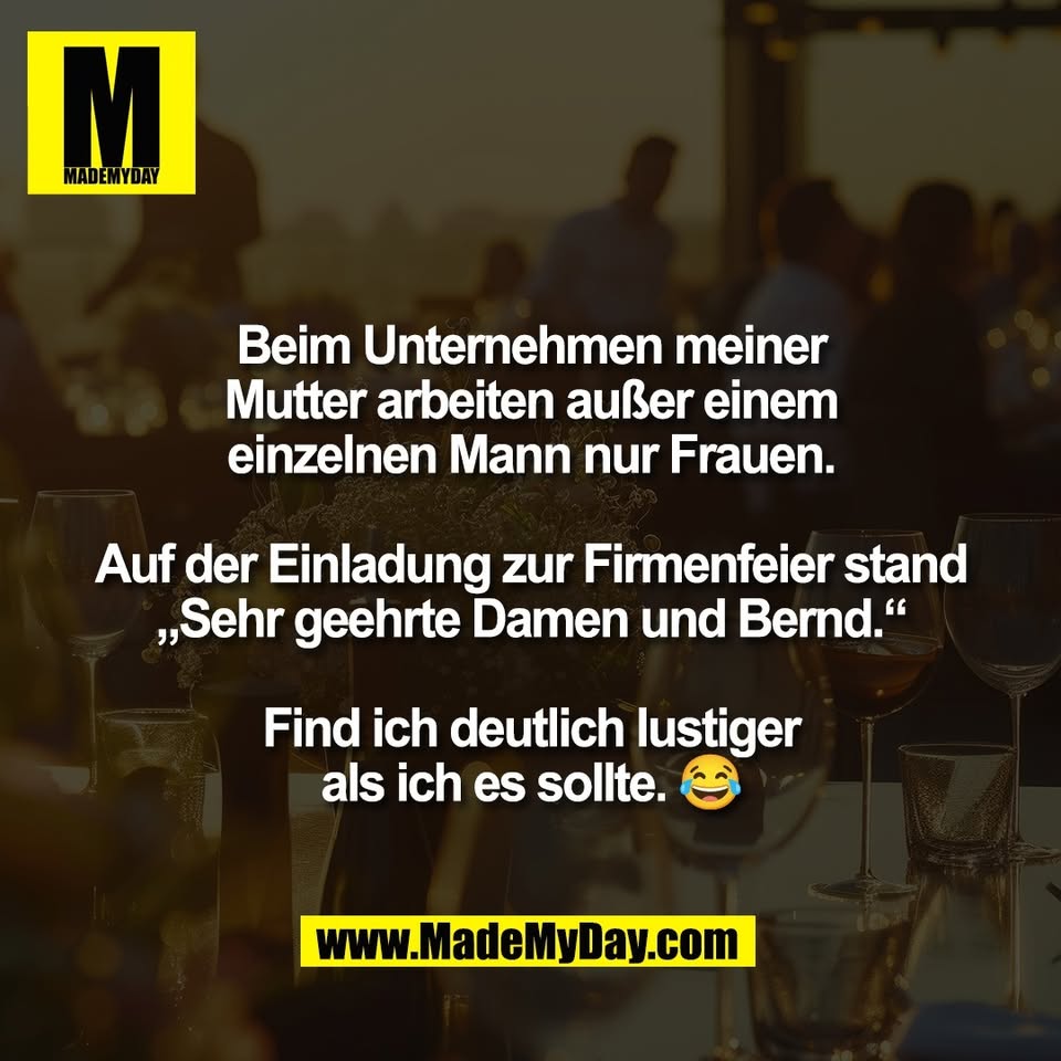 Beim Unternehmen meiner<br />
Mutter arbeiten außer einem<br />
einzelnen Mann nur Frauen.<br />
<br />
Auf der Einladung zur Firmenfeier stand<br />
„Sehr geehrte Damen und Bernd.“<br />
<br />
Find ich deutlich lustiger<br />
als ich es sollte. 😂
