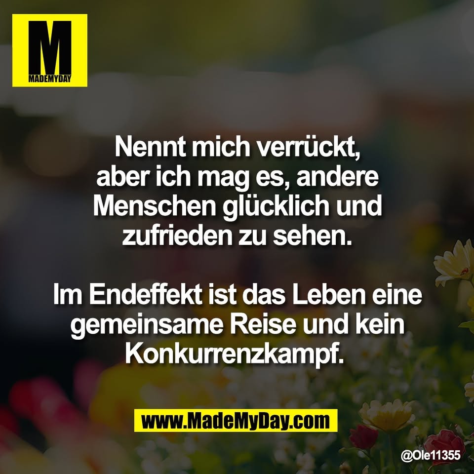 Nennt mich verrückt,<br />
aber ich mag es, andere<br />
Menschen glücklich und<br />
zufrieden zu sehen.<br />
<br />
Im Endeffekt ist das Leben eine<br />
gemeinsame Reise und kein<br />
Konkurrenzkampf.
