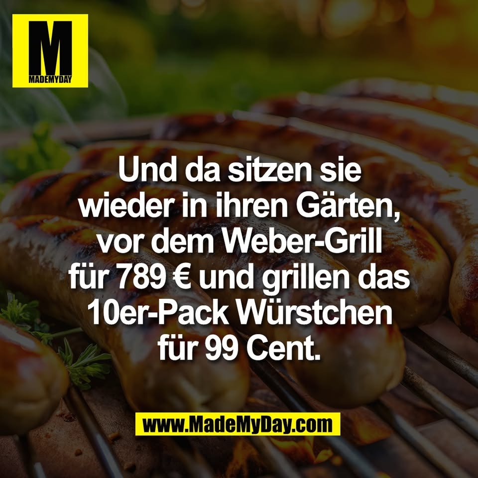 Und da sitzen sie<br />
wieder in ihren Gärten,<br />
vor dem Weber-Grill<br />
für 789 € und grillen das<br />
10er-Pack Würstchen<br />
für 99 Cent.
