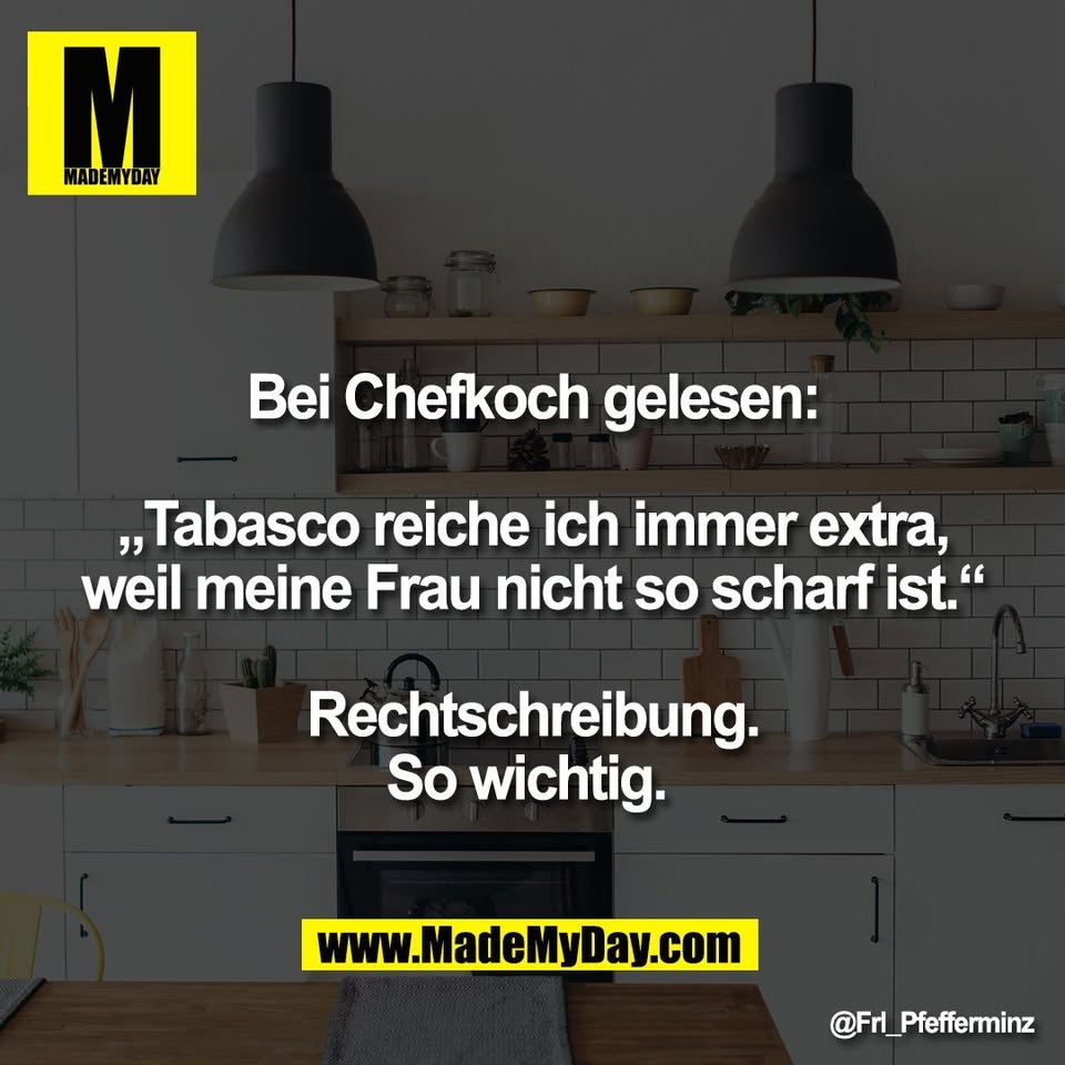 Bei Chefkoch gelesen:<br />
<br />
„Tabasco reiche ich immer extra,<br />
weil meine Frau nicht so scharf ist.“<br />
<br />
Rechtschreibung.<br />
So wichtig.