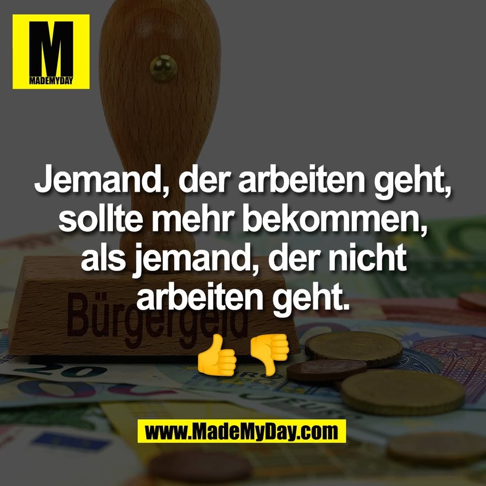 Jemand, der arbeiten geht,<br />
sollte mehr bekommen,<br />
als jemand, der nicht<br />
arbeiten geht.<br />
<br />
👍 👎