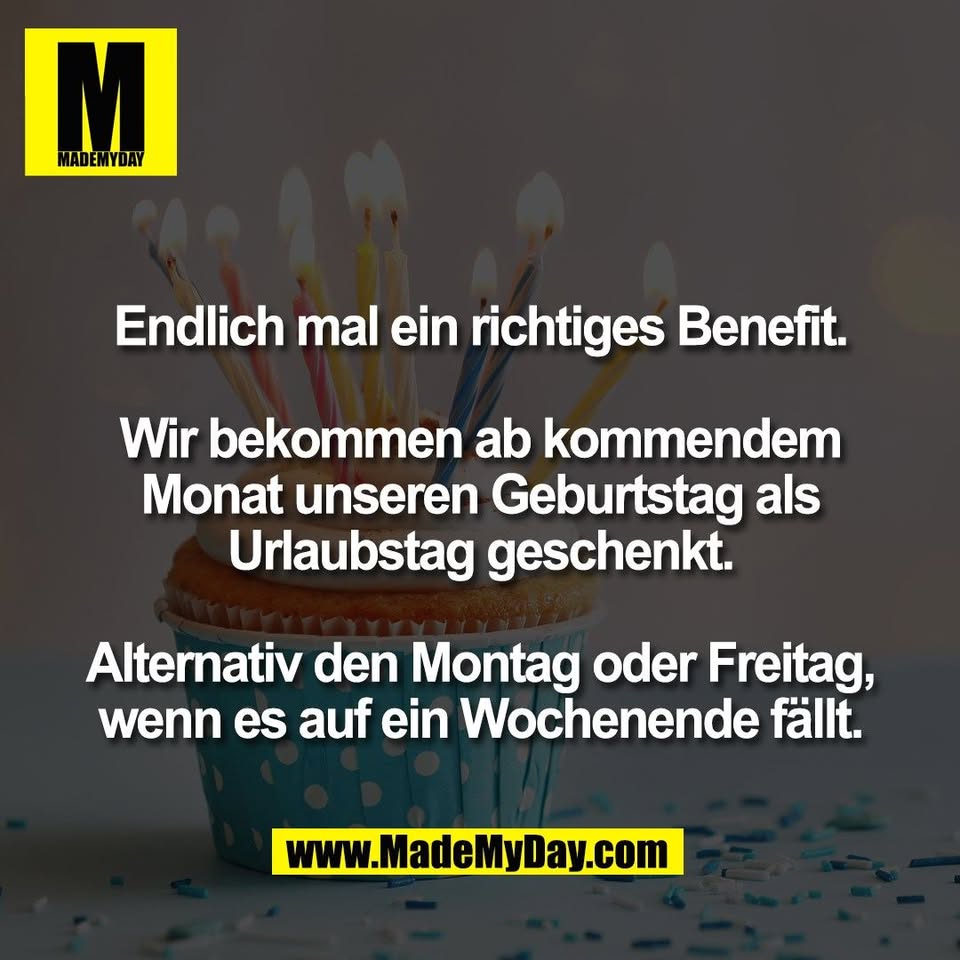 Endlich mal ein richtiges Benefit.<br />
<br />
Wir bekommen ab kommendem<br />
Monat unseren Geburtstag als<br />
Urlaubstag geschenkt.<br />
<br />
Alternativ den Montag oder Freitag,<br />
wenn es auf ein Wochenende fällt.