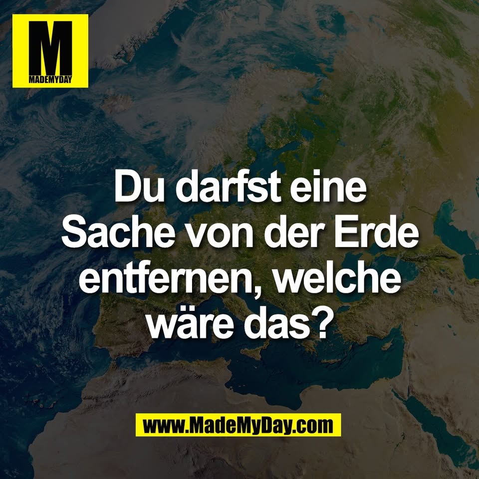 Du darfst eine<br />
Sache von der Erde<br />
entfernen, welche<br />
wäre das?