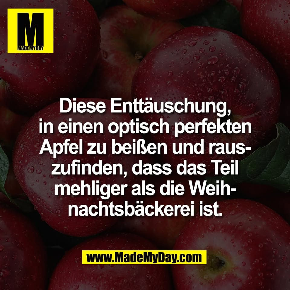 Diese Enttäuschung,<br />
in einen optisch perfekten<br />
Apfel zu beißen und raus-<br />
zufinden, dass das Teil<br />
mehliger als die Weih-<br />
nachtsbäckerei ist.
