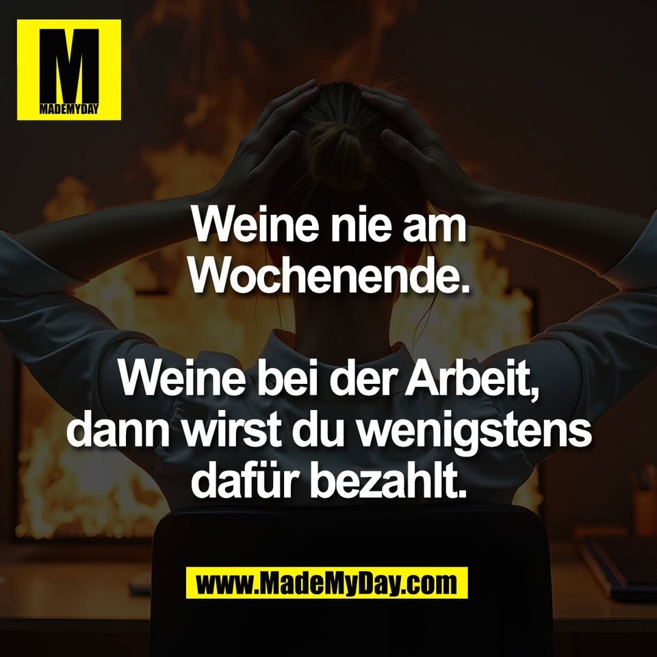 Weine nie am<br />
Wochenende.<br />
<br />
Weine bei der Arbeit,<br />
dann wirst du wenigstens<br />
dafür bezahlt.