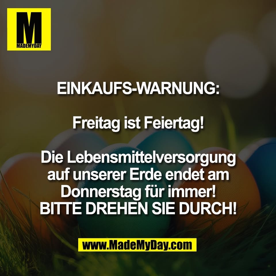 EINKAUFS-WARNUNG:<br />
<br />
Freitag ist Feiertag!<br />
<br />
Die Lebensmittelversorgung<br />
auf unserer Erde endet am<br />
Donnerstag für immer!<br />
BITTE DREHEN SIE DURCH!