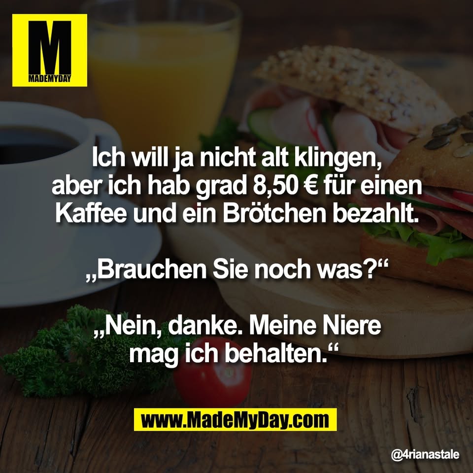 Ich will ja nicht alt klingen,<br />
aber ich hab grad 8,50 € für einen<br />
Kaffee und ein Brötchen bezahlt.<br />
<br />
„Brauchen Sie noch was?“<br />
<br />
„Nein, danke. Meine Niere<br />
mag ich behalten.“