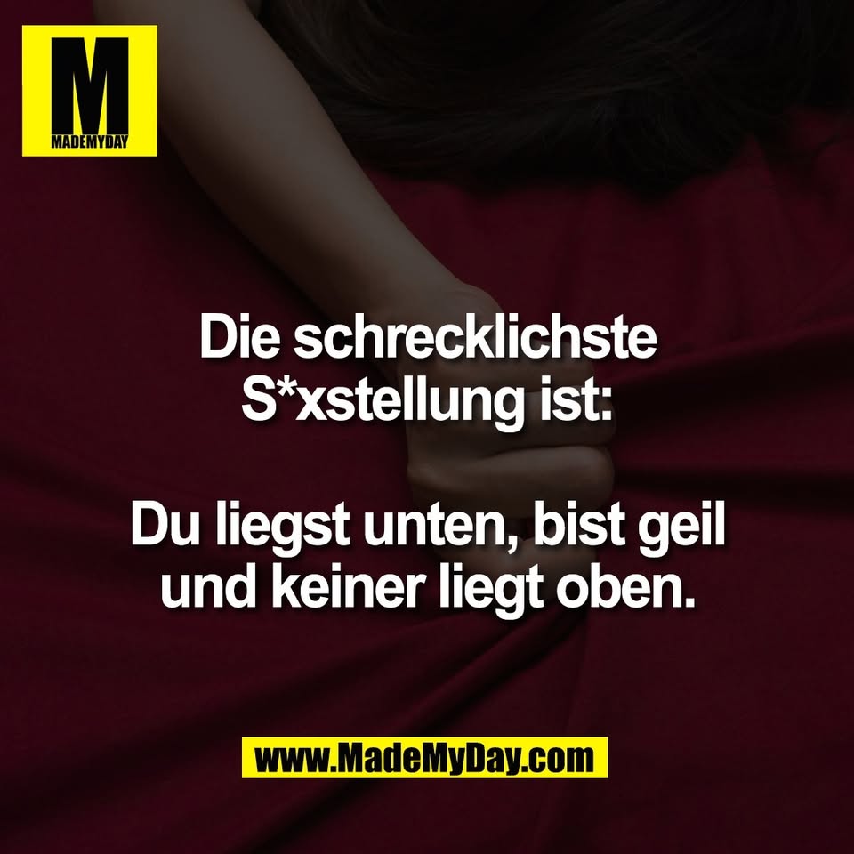 Die schrecklichste<br />
S*xstellung ist:<br />
<br />
Du liegst unten, bist geil<br />
und keiner liegt oben.