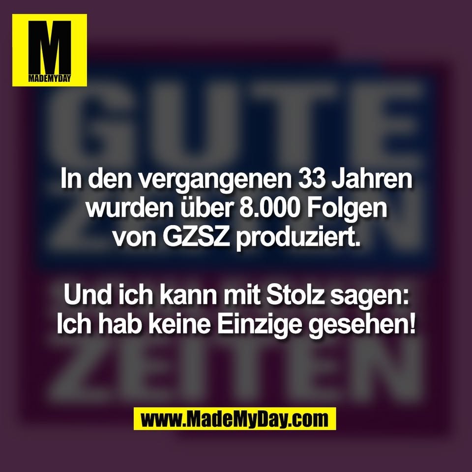 In den vergangenen 33 Jahren<br />
wurden über 8.000 Folgen<br />
von GZSZ produziert.<br />
<br />
Und ich kann mit Stolz sagen:<br />
Ich hab keine Einzige gesehen!