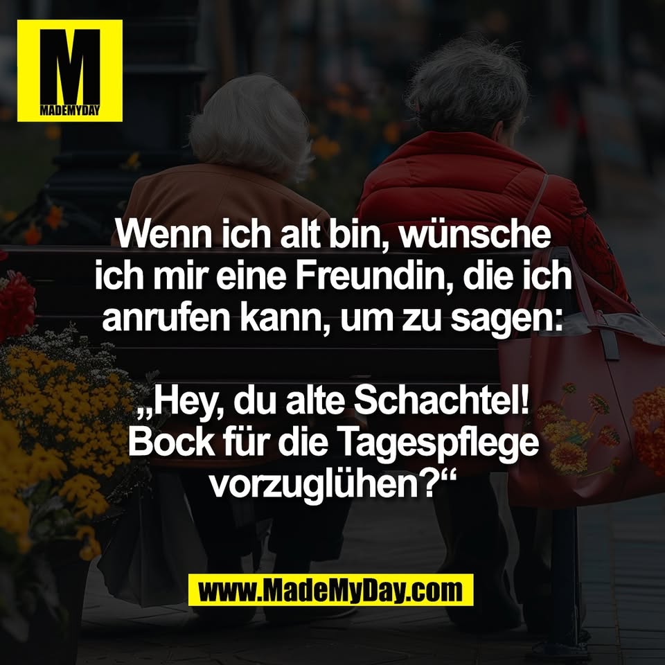 Wenn ich alt bin, wünsche<br />
ich mir eine Freundin, die ich<br />
anrufen kann, um zu sagen:<br />
<br />
„Hey, du alte Schachtel!<br />
Bock für die Tagespflege<br />
vorzuglühen?“