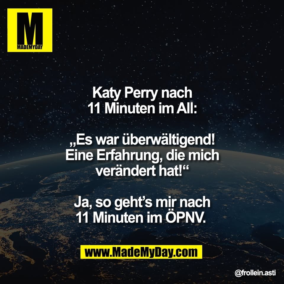 Katy Perry nach<br />
11 Minuten im All:<br />
<br />
„Es war überwältigend!<br />
Eine Erfahrung, die mich<br />
verändert hat!“<br />
<br />
Ja, so geht’s mir nach<br />
11 Minuten im ÖPNV.