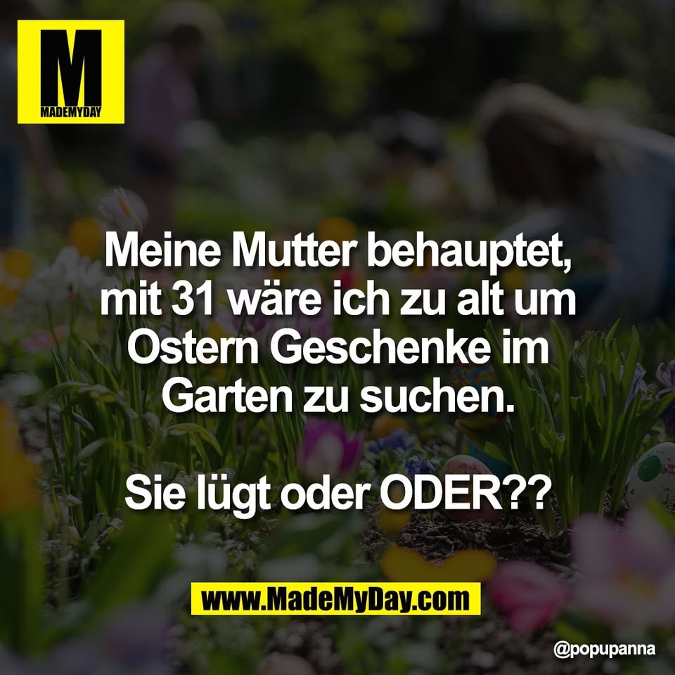 Meine Mutter behauptet,<br />
mit 31 wäre ich zu alt um<br />
Ostern Geschenke im<br />
Garten zu suchen.<br />
<br />
Sie lügt oder ODER??
