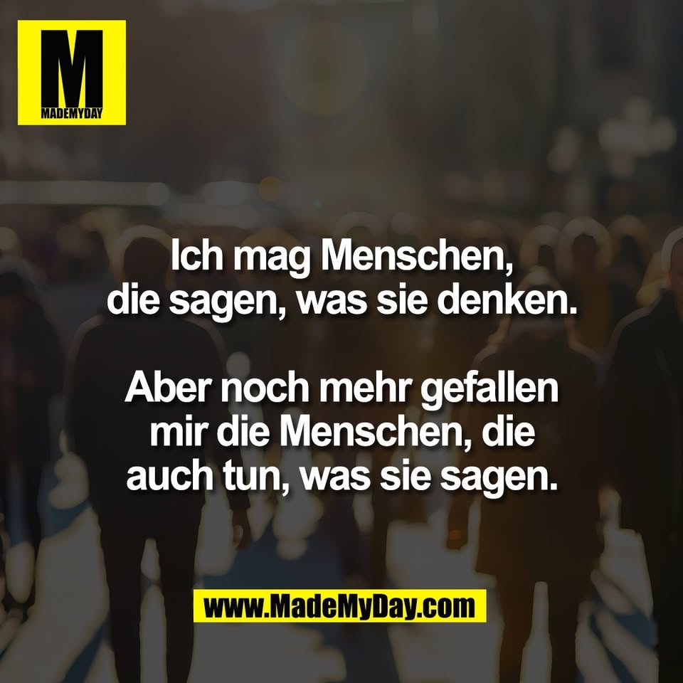 Ich mag Menschen,<br />
die sagen, was sie denken.<br />
<br />
Aber noch mehr gefallen<br />
mir die Menschen, die<br />
auch tun, was sie sagen.