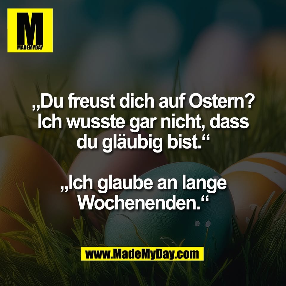 „Du freust dich auf Ostern?<br />
Ich wusste gar nicht, dass<br />
du gläubig bist.“<br />
<br />
„Ich glaube an lange<br />
Wochenenden.“