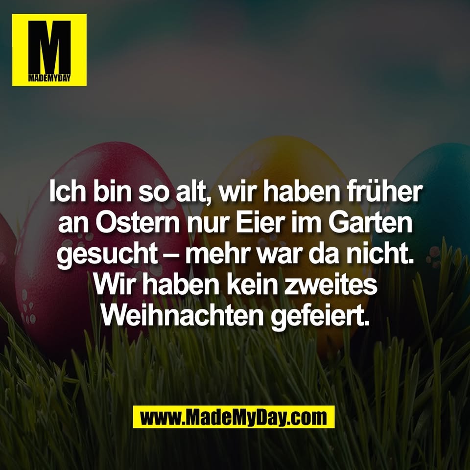 Ich bin so alt, wir haben früher<br />
an Ostern nur Eier im Garten<br />
gesucht – mehr war da nicht.<br />
Wir haben kein zweites<br />
Weihnachten gefeiert.