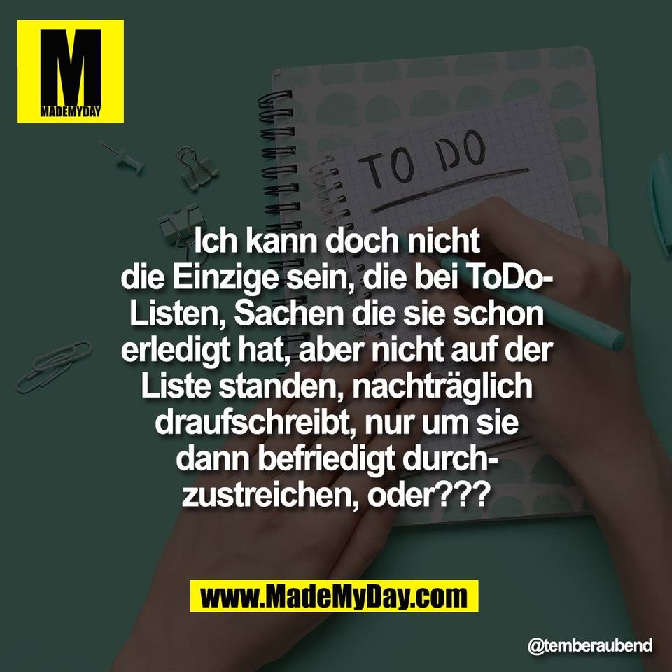 Ich kann doch nicht<br />
die Einzige sein, die bei ToDo-<br />
Listen, Sachen die sie schon<br />
erledigt hat, aber nicht auf der<br />
Liste standen, nachträglich<br />
draufschreibt, nur um sie<br />
dann befriedigt durch-<br />
zustreichen, oder???
