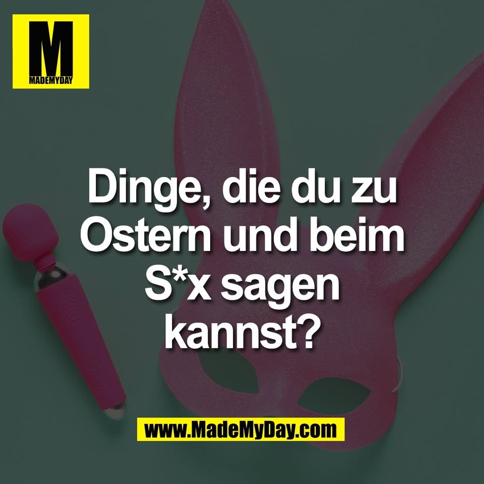 Dinge, die du zu<br />
Ostern und beim<br />
S*x sagen<br />
kannst?