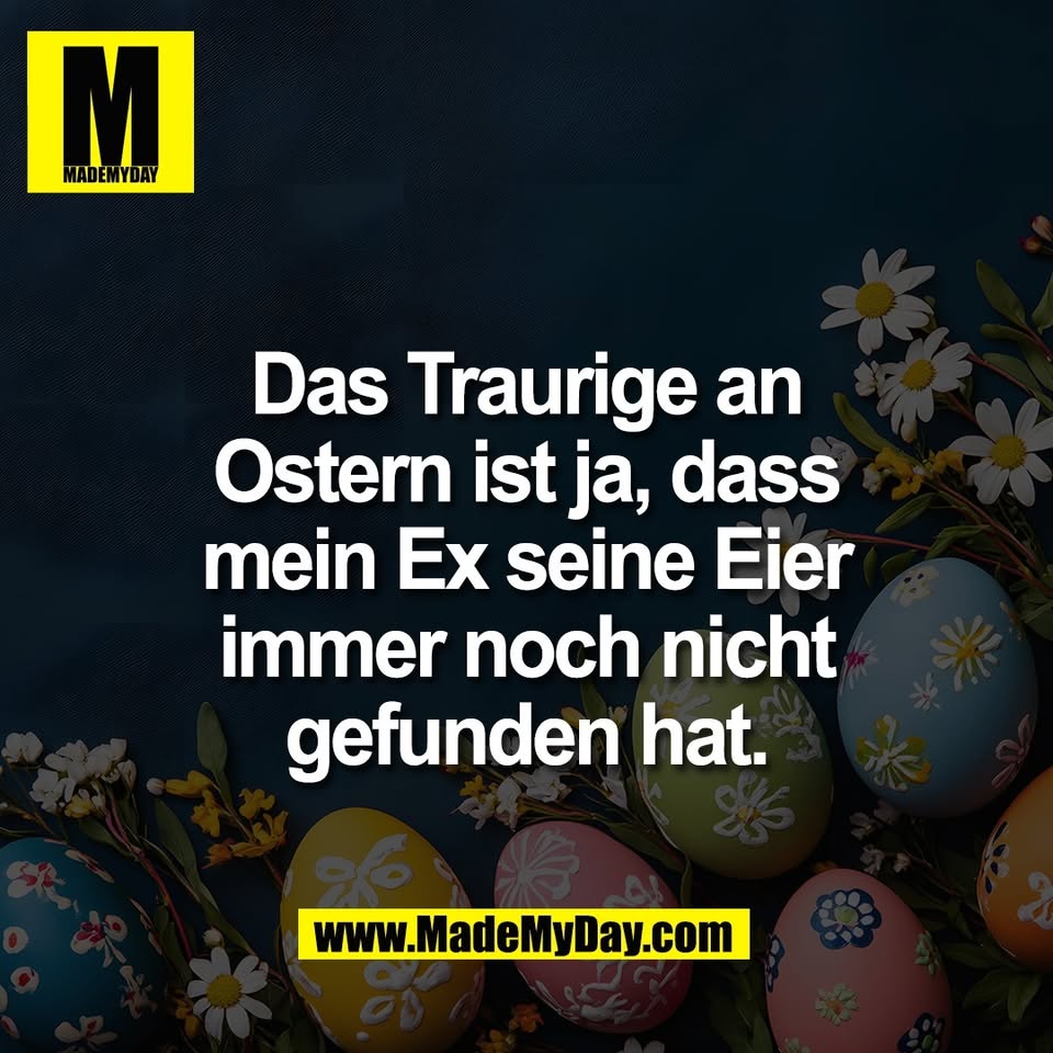 Das Traurige an<br />
Ostern ist ja, dass<br />
mein Ex seine Eier<br />
immer noch nicht<br />
gefunden hat.