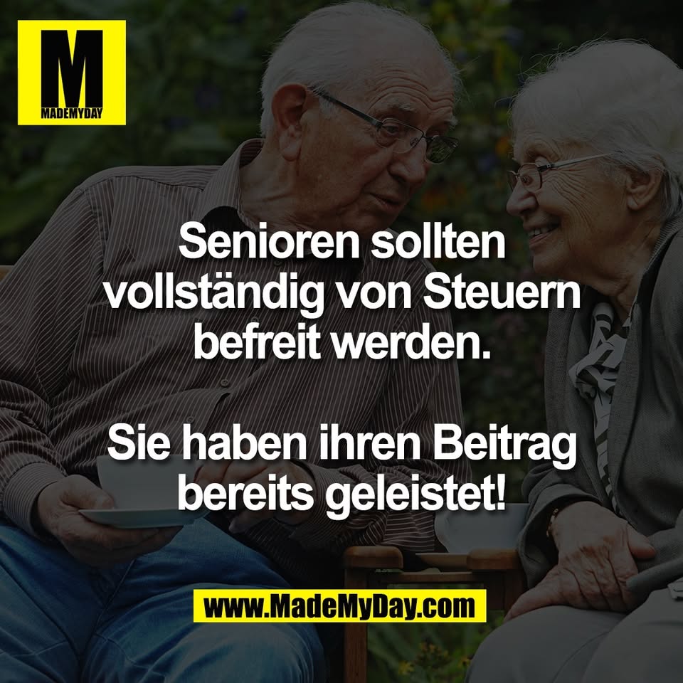 Senioren sollten<br />
vollständig von Steuern<br />
befreit werden.<br />
<br />
Sie haben ihren Beitrag<br />
bereits geleistet!