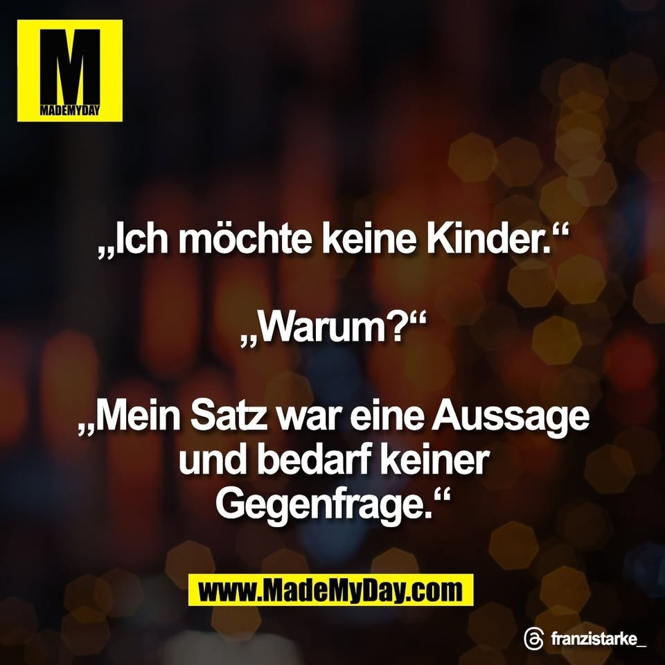 „Ich möchte keine Kinder.“<br />
<br />
„Warum?“<br />
<br />
„Mein Satz war eine Aussage<br />
und bedarf keiner<br />
Gegenfrage.“<br />
<br />
Threads: franzistarke_