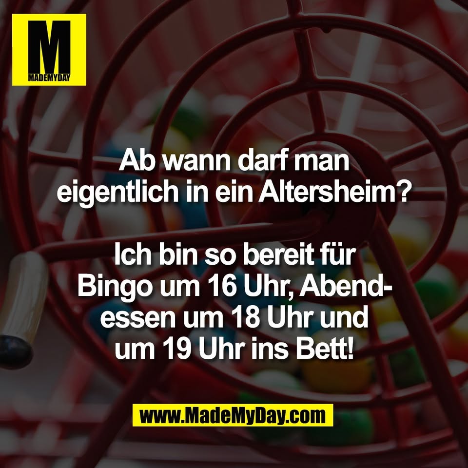 Ab wann darf man<br />
eigentlich in ein Altersheim?<br />
<br />
Ich bin so bereit für<br />
Bingo um 16 Uhr, Abend-<br />
essen um 18 Uhr und<br />
um 19 Uhr ins Bett!