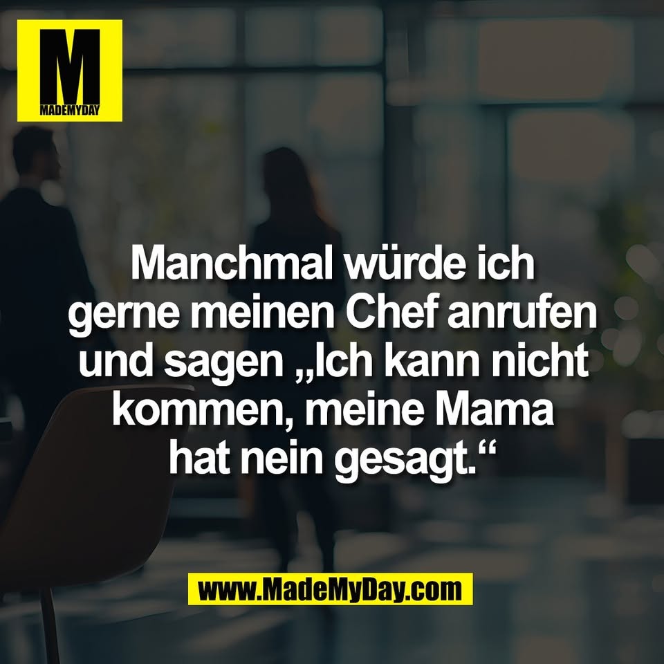 Manchmal würde ich<br />
gerne meinen Chef anrufen<br />
und sagen „Ich kann nicht<br />
kommen, meine Mama<br />
hat nein gesagt.“