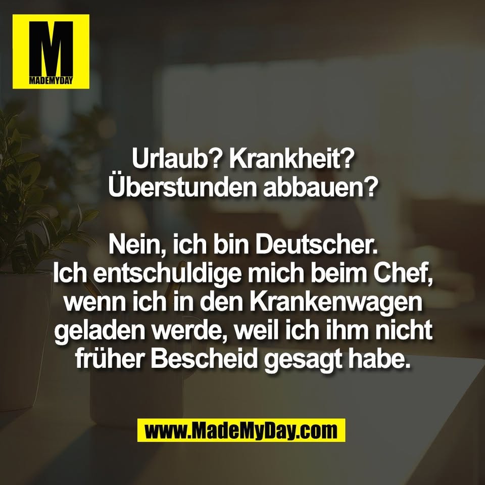 Urlaub? Krankheit?<br />
Überstunden abbauen?<br />
<br />
Nein, ich bin Deutscher.<br />
Ich entschuldige mich beim Chef,<br />
wenn ich in den Krankenwagen<br />
geladen werde, weil ich ihm nicht<br />
früher Bescheid gesagt habe.