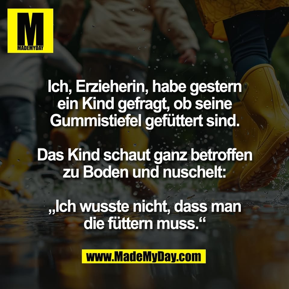 Ich, Erzieherin, habe gestern<br />
ein Kind gefragt, ob seine<br />
Gummistiefel gefüttert sind.<br />
<br />
Das Kind schaut ganz betroffen<br />
zu Boden und nuschelt:<br />
<br />
„Ich wusste nicht, dass man<br />
die füttern muss.“