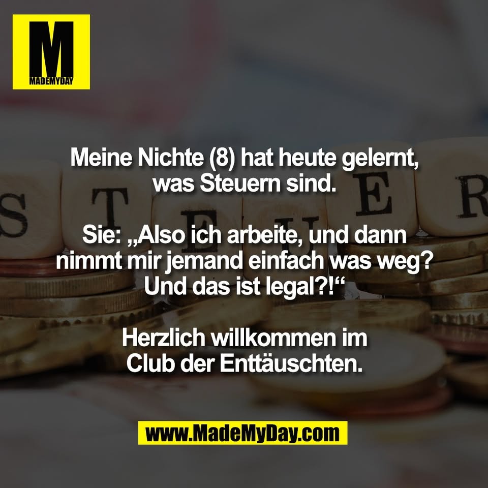 Meine Nichte (8) hat heute gelernt,<br />
was Steuern sind.<br />
<br />
Sie: „Also ich arbeite, und dann<br />
nimmt mir jemand einfach was weg?<br />
Und das ist legal?!“<br />
<br />
Herzlich willkommen im<br />
Club der Enttäuschten.