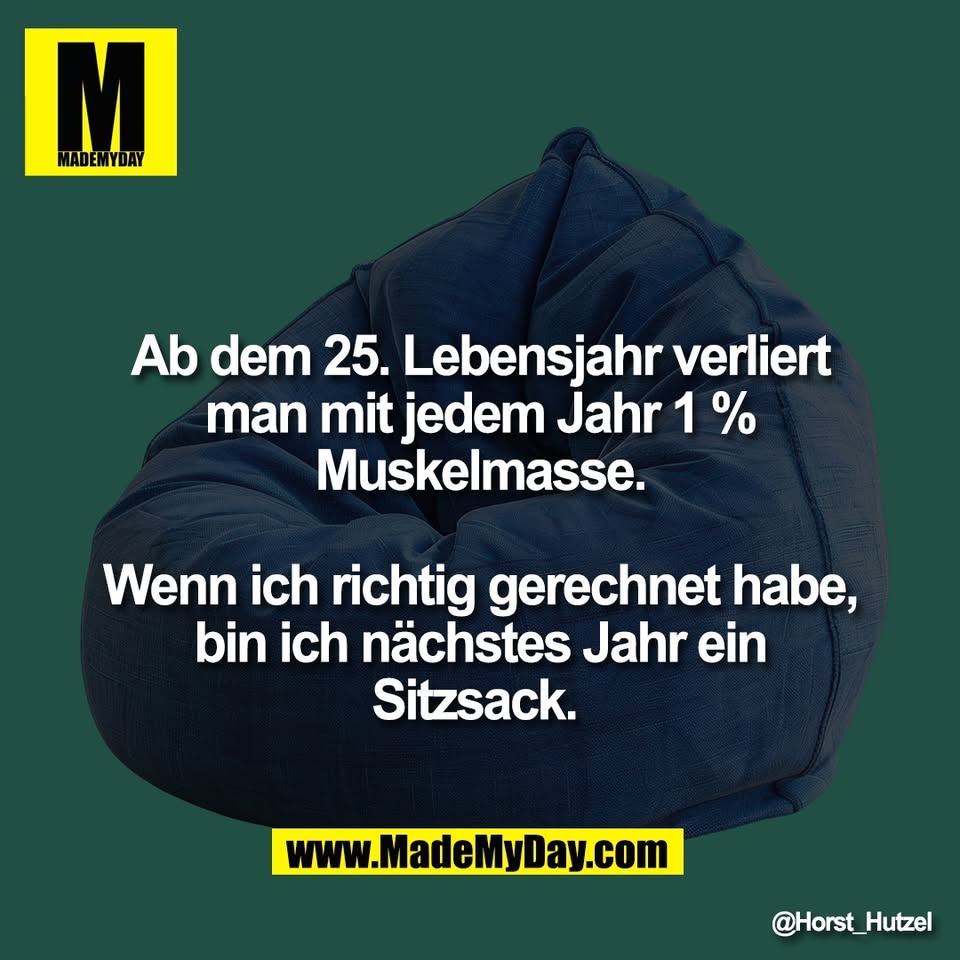 Ab dem 25. Lebensjahr verliert<br />
man mit jedem Jahr 1 %<br />
Muskelmasse.<br />
<br />
Wenn ich richtig gerechnet habe,<br />
bin ich nächstes Jahr ein<br />
Sitzsack.