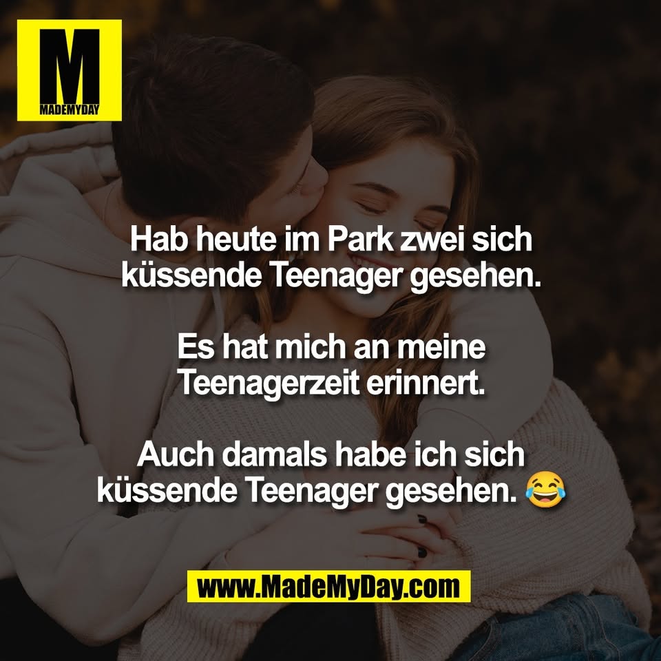 Hab heute im Park zwei sich<br />
küssende Teenager gesehen.<br />
<br />
Es hat mich an meine<br />
Teenagerzeit erinnert.<br />
<br />
Auch damals habe ich sich<br />
küssende Teenager gesehen. 😂